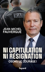 Ni capitulation ni résignation : osons le courage ! - Jean-Michel Fauvergue