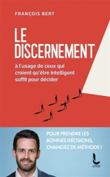 Le discernement : à l'usage de ceux qui croient qu'être intelligent suffit pour décider - François Bert