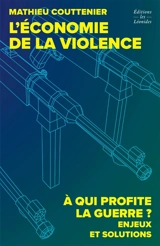 L'économie de la violence : à qui profite la guerre ? : enjeux et solutions - Mathieu Couttenier