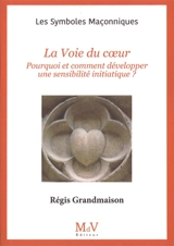 La voie du coeur : pourquoi et comment développer une sensibilité initiatique ? - Régis Grandmaison