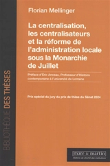 La centralisation, les centralisateurs et la réforme de l'administration locale sous la monarchie de Juillet - Florian Mellinger