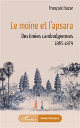 Le moine et l'apsara : destinées cambodgiennes : 1965-1979 - François Huzar