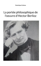 La portée philosophique de l'oeuvre d'Hector Berlioz - Dominique Catteau