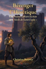 Bérenger l'hérétique : un croyant cathare occitan au "siècle de Saint Louis" - Christian Bourret