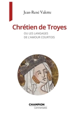 Chrétien de Troyes ou Les langages de l'amour courtois - Jean-René Valette