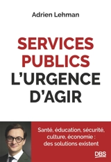 Services publics, l'urgence d'agir : santé, éducation, sécurité, culture, économie : des solutions existent - Adrien Lehman