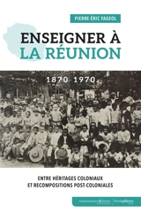 Enseigner à La Réunion : 1870-1970 : entre héritages coloniaux et recompositions post-coloniales - Pierre-Eric Fageol