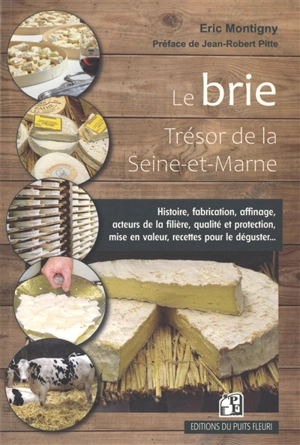 Le brie : trésor de la Seine-et-Marne : histoire, fabrication, affinage, acteurs de la filière, qualité et protection, mise en valeur, recettes pour le déguster... - Eric Montigny