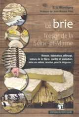Le brie : trésor de la Seine-et-Marne : histoire, fabrication, affinage, acteurs de la filière, qualité et protection, mise en valeur, recettes pour le déguster... - Eric Montigny