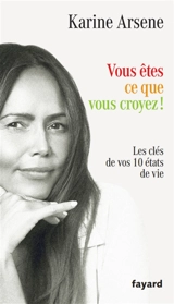 Vous êtes ce que vous croyez ! : les clés de vos 10 états de vie - Karine Arsène