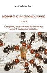 Memoires d’un entomologiste : Tome 3 Coléoptères, fourmis et autres insectes de nos jardins & quelques conseils utiles - Alain-Michel Bea