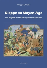Dieppe au Moyen Age. Vol. 1. Des origines à la fin de la guerre de Cent Ans - Philippe Lardin