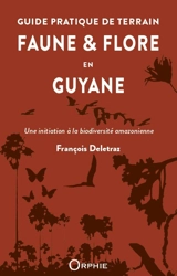 Guide pratique de terrain : faune & flore en Guyane : une initiation à la biodiversité amazonienne - François Deletraz