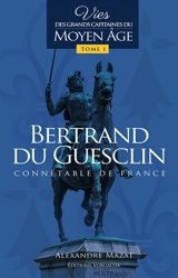 Vies des grands capitaines français du Moyen Age. Vol. 1. Bertrand du Guesclin : connétable de France - Alexandre Mazat