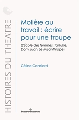 Molière au travail : écrire pour une troupe : L'école des femmes, Tartuffe, Dom Juan, Le misanthrope - Céline Candiard