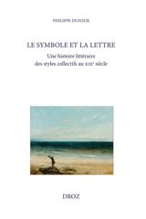 Le symbole et la lettre : une histoire littéraire des styles collectifs au XIXe siècle - Philippe Dufour