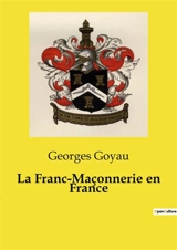 La Franc-Maçonnerie en France : Un essai historique sur la franc‑maçonnerie et les sociétés secrètes : des origines antiques aux révolutions européennes - Georges Goyau