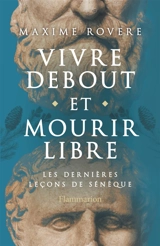 Vivre debout et mourir libre : les dernières leçons de Sénèque - Maxime Rovere