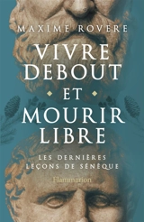 Vivre debout et mourir libre : les dernières leçons de Sénèque - Maxime Rovere