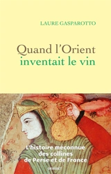 Quand l'Orient inventait le vin : l'histoire méconnue des collines de Perse et de France - Laure Gasparotto