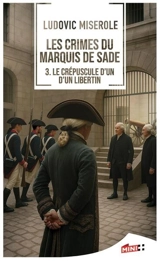 Les crimes du marquis de Sade. Vol. 3. Le crépuscule d'un libertin - Ludovic Miserole