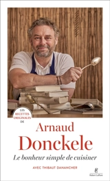 Les recettes originales d'Arnaud Donckele : le bonheur simple de cuisiner - Arnaud Donckele