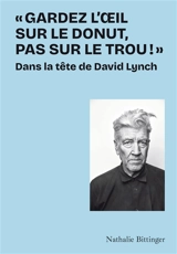 Gardez l'oeil sur le donut, pas sur le trou ! : dans la tête de David Lynch - Nathalie Bittinger