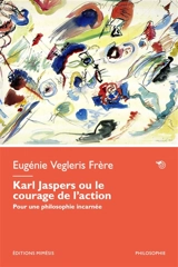 Karl Jaspers ou Le courage de l'action : pour une philosophie incarnée - Eugénie Vegleris