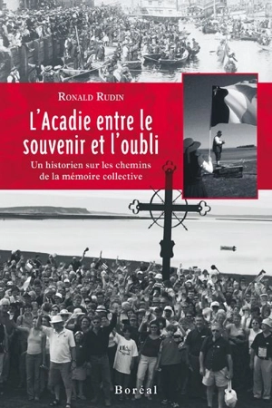 L'Acadie entre le souvenir et l'oubli : un historien sur les chemins de la mémoire collective - Ronald Rudin