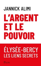 L'argent et le pouvoir : Elysée-Bercy, les liens secrets - Jannick Alimi