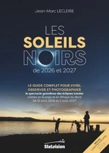 Les soleils noirs de 2026 et 2027 : le guide complet pour vivre, observer et photographier le spectacle grandiose des éclipses totales visibles en Europe et en Afrique du Nord les 12 août 2026 et 2 août 2027 - Jean-Marc Lecleire