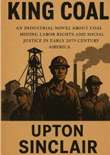 King Coal : Industrial Novel About Coal Mining Labor Rights and Social Justice in Early 20th Century America - Upton Sinclair