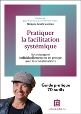 Pratiquer la facilitation systémique : accompagner individuellement ou en groupe avec les constellations : guide pratique 70 outils - Orianne Gisèle Corman