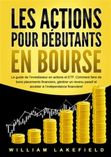 LES ACTIONS POUR DEBUTANTS EN BOURSE : Le guide de l’investisseur en actions et ETF. Comment faire de bons placements financiers, générer un revenu passif et accéder à l’indépendance financière ! - Lakefield, William
