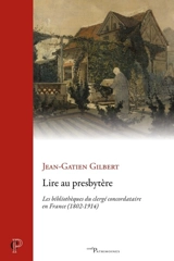 Lire au presbytère : les bibliothèques du clergé concordataire en France (1802-1914) - Jean-Gatien Gilbert