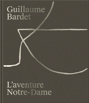 Guillaume Bardet : l'aventure Notre-Dame de Paris : la création du mobilier et de la vaisselle liturgiques - Guillaume Bardet