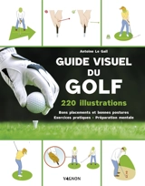 Guide visuel du golf : 220 illustrations : bons placements et bonnes postures, exercices pratiques, préparation mentale - Antoine Le Gall