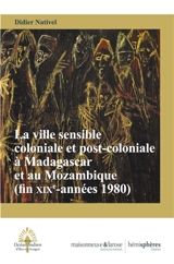 La ville sensible coloniale et post-coloniale à Madagascar et au Mozambique (fin XIXe-années 1980) - Didier Nativel