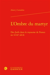L'ombre du martyr : des juifs dans le royaume de France au XVIIIe siècle - Alain Jacques Lemaître
