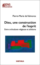 Dieu, une construction de l'esprit : entre orthodoxie religieuse et athéisme - Pierre-Marie de Valmoras