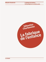 La fabrique de l'enfance : anthropologie de la comédie adulte - Sébastien Charbonnier