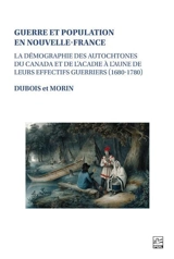Guerre et population en Nouvelle-France : La démographie des Autochtones du Canada et de l’Acadie à l’aune de leurs effectifs guerriers (1680-1780) - Paul-André Dubois