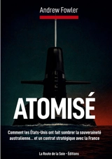 Atomisé : Comment les Etats-Unis ont fait sombrer la souveraineté australienne... et un contrat stratégique avec la France - Fowler, Andrew