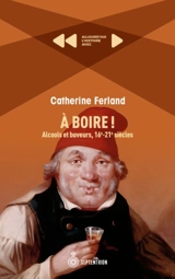 A boire ! : Alcools et buveurs, 16e-21e siècles - Catherine Ferland