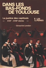 Dans les bas-fonds de Toulouse : la justice des capitouls : XVIIe-XVIIIe siècles. Vol. 1. Les peines - Géraud de Lavedan