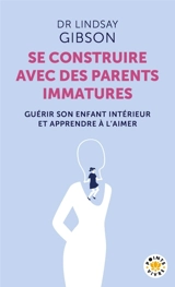 Se construire avec des parents immatures : guérir son enfant intérieur et apprendre à l'aimer - Lindsay Gibson