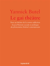 Le gai théâtre : pour un théâtre de la contre-addiction : essai d'histoire sociale et politique du phénomène théâtral contemporain - Yannick Butel