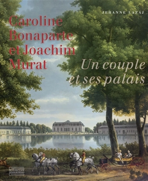 Caroline Bonaparte et Joachim Murat : un couple et ses palais - Jehanne Lazaj