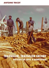 Travailler, travailler encore : dockers en lutte à Dunkerque - Antoine Tricot
