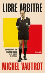 Michel Vautrot, libre arbitre : amour du foot, var et coups tordus : 50 ans au coeur de l'arbitrage - Michel Vautrot